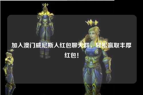 加入澳门威尼斯人红包聊天群，轻松赢取丰厚红包！