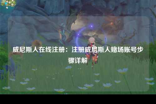 威尼斯人在线注册：注册威尼斯人赌场账号步骤详解