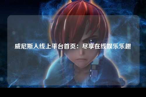 威尼斯人线上平台首页：尽享在线娱乐乐趣