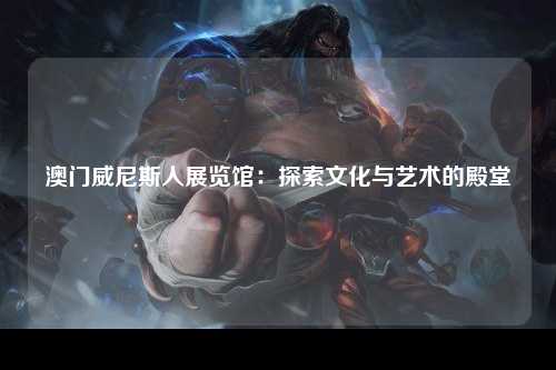澳门威尼斯人展览馆：探索文化与艺术的殿堂
