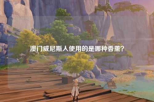 澳门威尼斯人使用的是哪种香薰？