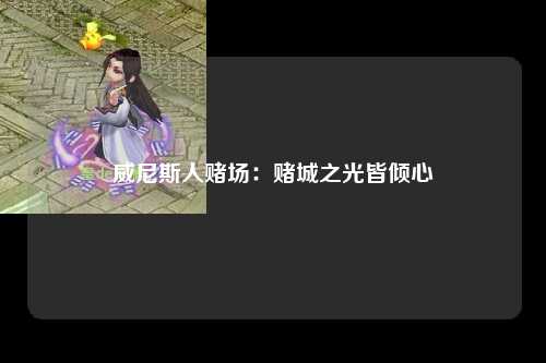 威尼斯人赌场：赌城之光皆倾心