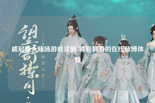 威尼斯人赌场游戏注册-精彩刺激的在线赌博体验