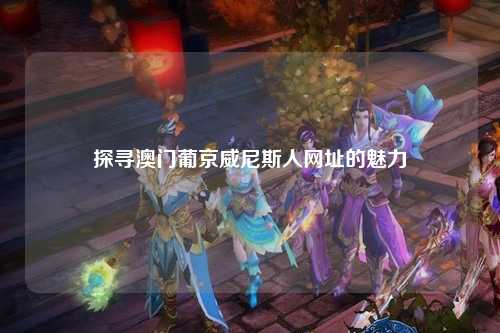 探寻澳门葡京威尼斯人网址的魅力