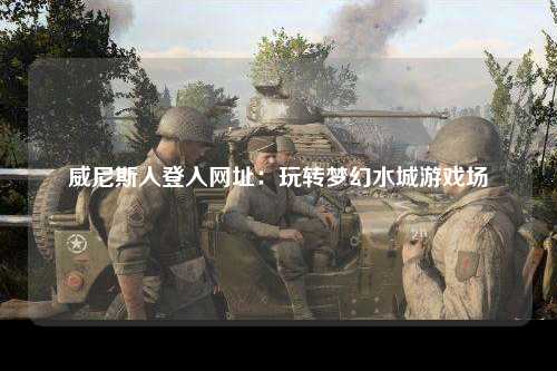 威尼斯人登入网址：玩转梦幻水城游戏场