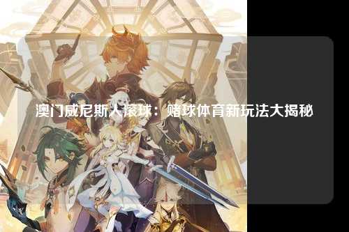 澳门威尼斯人滚球：赌球体育新玩法大揭秘