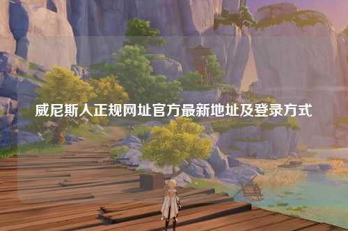 威尼斯人正规网址官方最新地址及登录方式