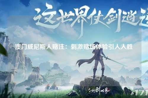 澳门威尼斯人赌注：刺激赌场体验引人入胜