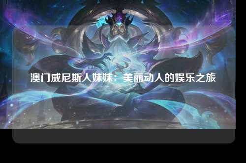 澳门威尼斯人妹妹：美丽动人的娱乐之旅