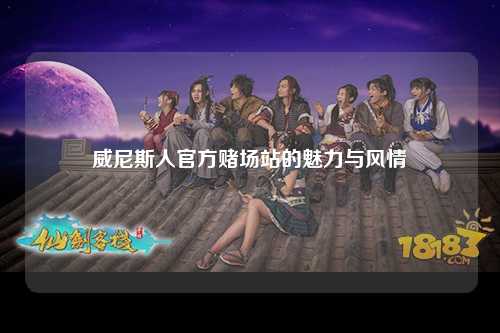 威尼斯人官方赌场站的魅力与风情