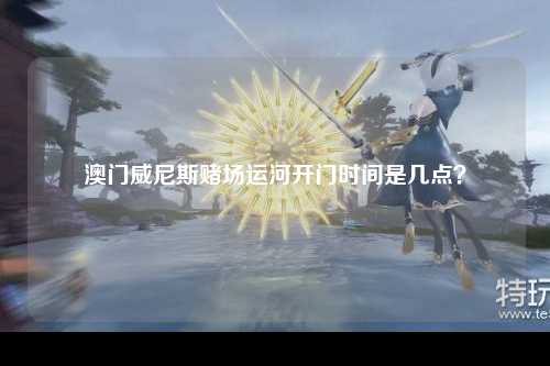 澳门威尼斯赌场运河开门时间是几点？
